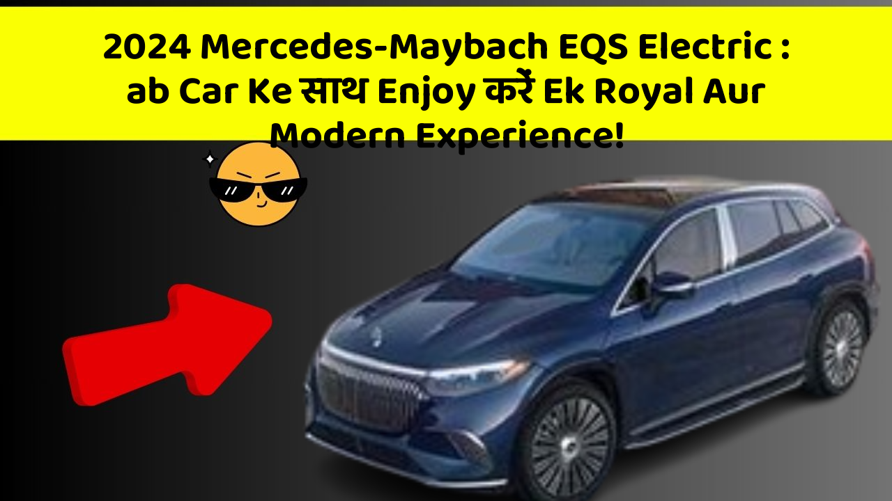 2024 Mercedes-Maybach EQS Electric: ab Car Ke साथ Enjoy करें Ek Royal Aur Modern Experience!
