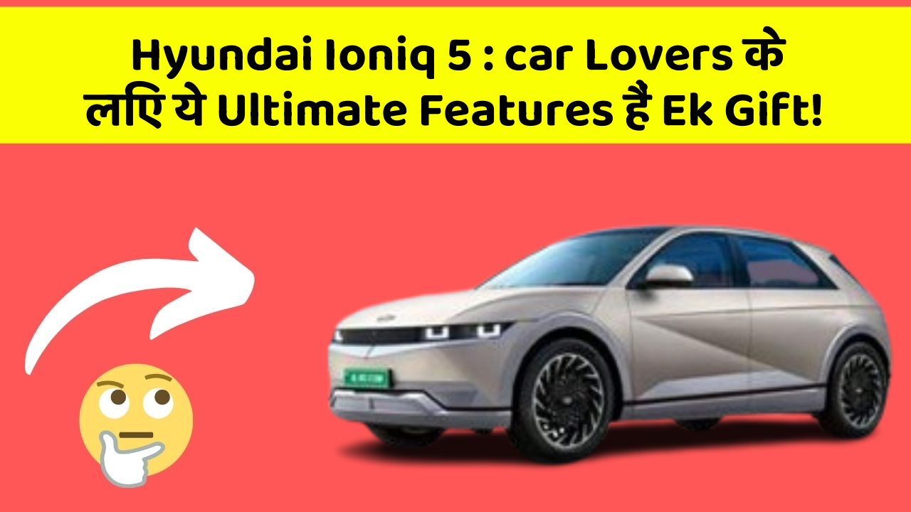 Hyundai Ioniq 5 : car Lovers के लिए ये Ultimate Features हैं Ek Gift!