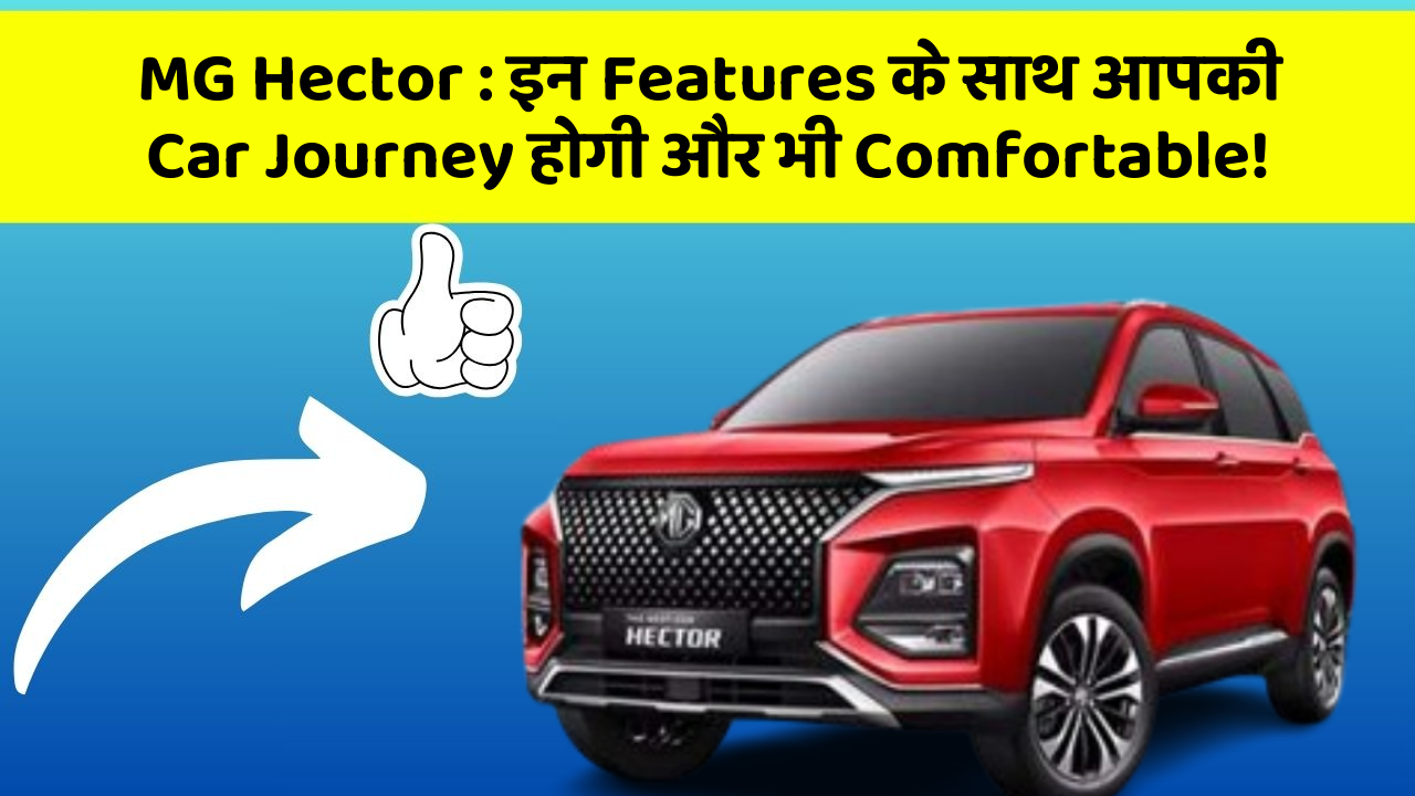 MG Hector : इन Features के साथ आपकी Car Journey होगी और भी Comfortable!