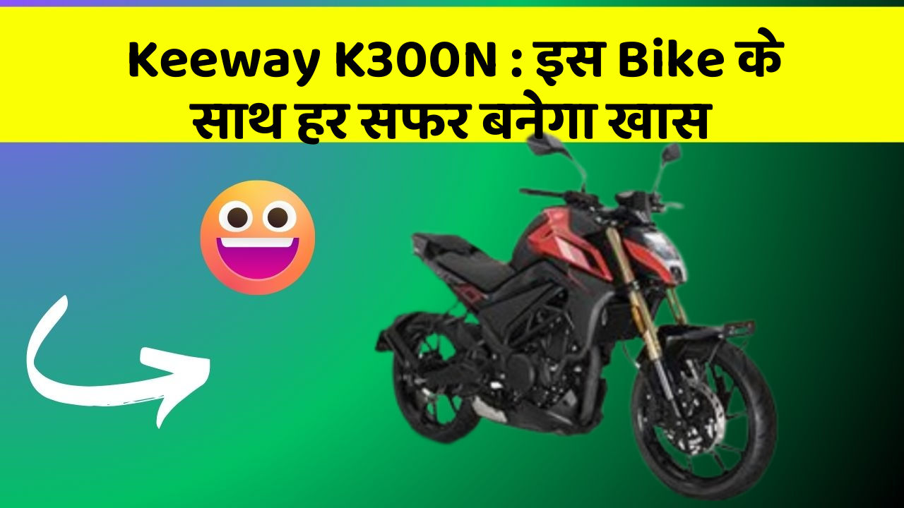 Keeway K300N : इस Bike के साथ हर सफर बनेगा खास