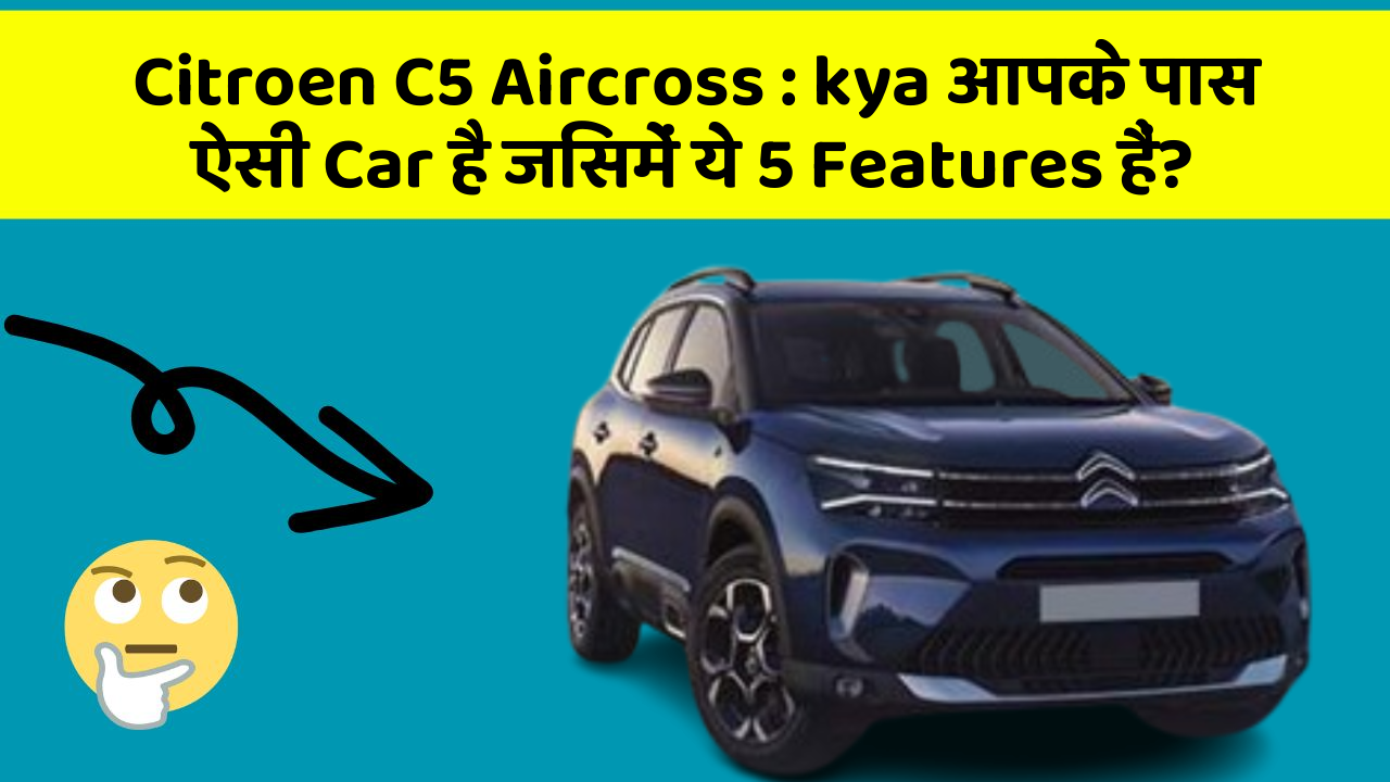 Citroen C5 Aircross: kya आपके पास ऐसी Car है जिसमें ये 5 Features हैं?