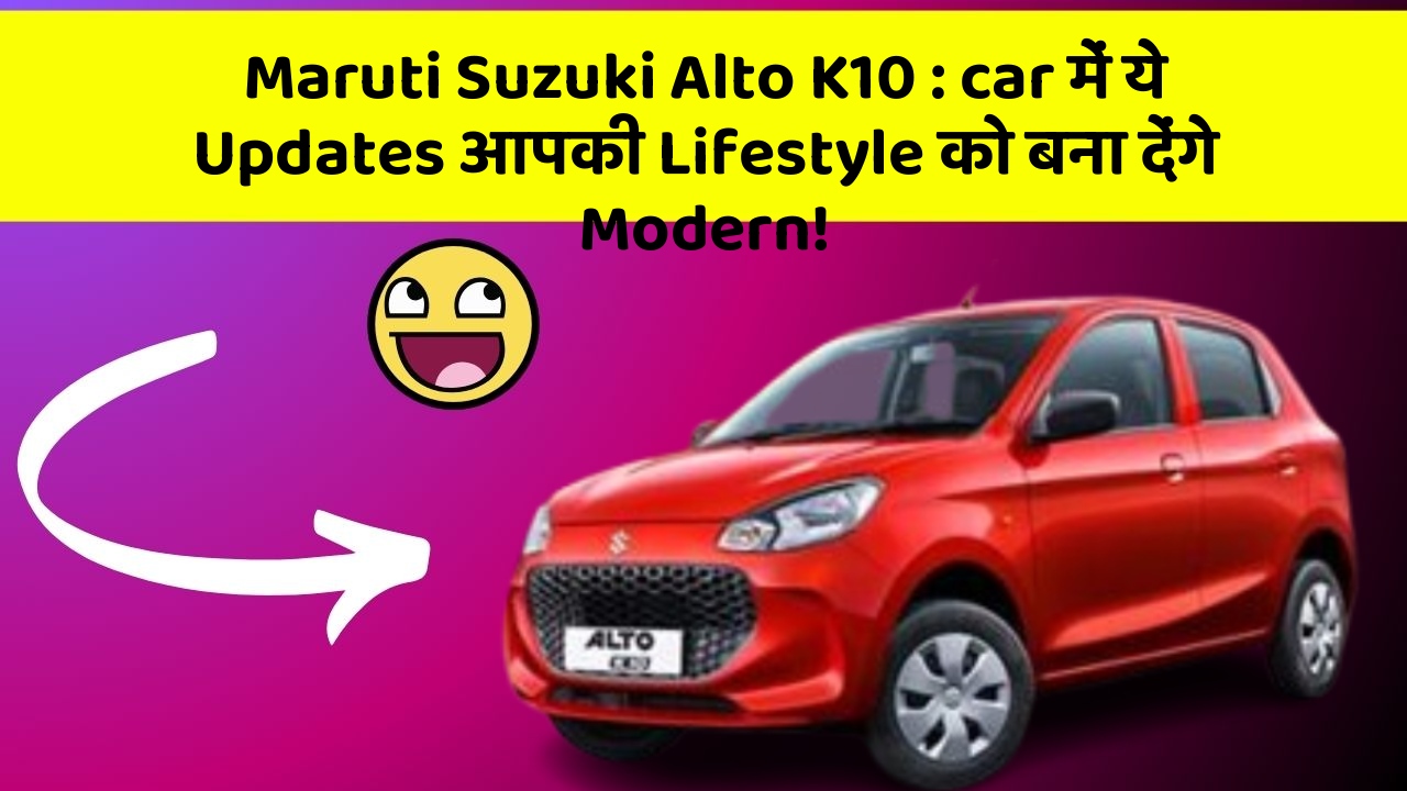 Maruti Suzuki Alto K10: car में ये Updates आपकी Lifestyle को बना देंगे Modern!