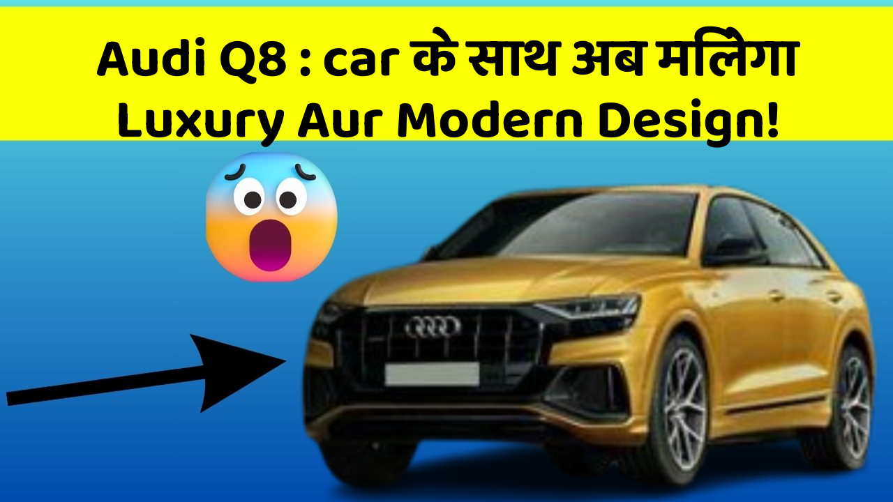 Audi Q8 : car के साथ अब मिलेगा Luxury Aur Modern Design!