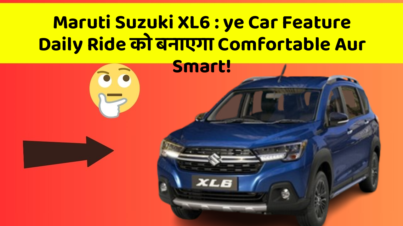 Maruti Suzuki XL6: ye Car Feature Daily Ride को बनाएगा Comfortable Aur Smart!
