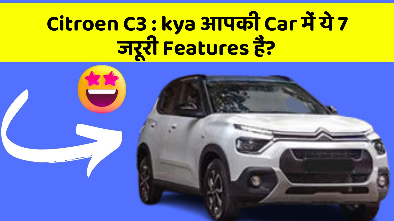 Citroen C3 : kya आपकी Car में ये 7 जरूरी Features हैं?