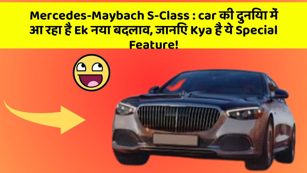 Mercedes-Maybach S-Class : car की दुनिया में आ रहा है Ek नया बदलाव, जानिए Kya है ये Special Feature!