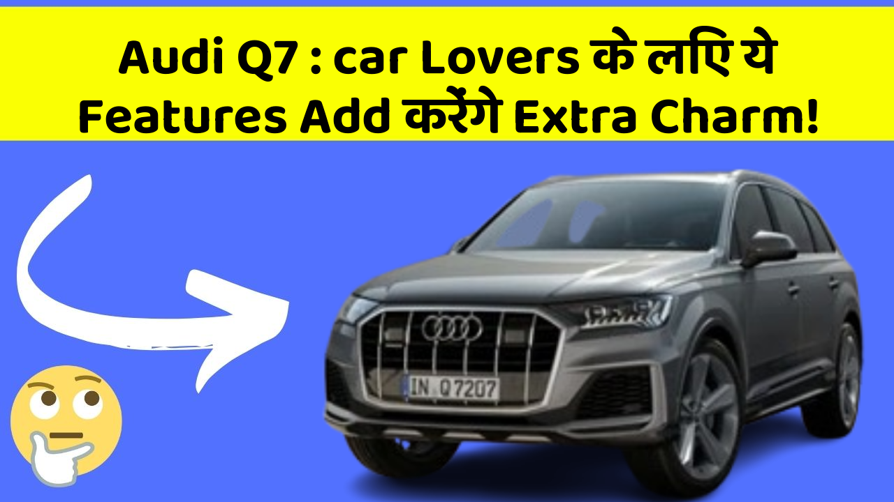 Audi Q7 : car Lovers के लिए ये Features Add करेंगे Extra Charm!