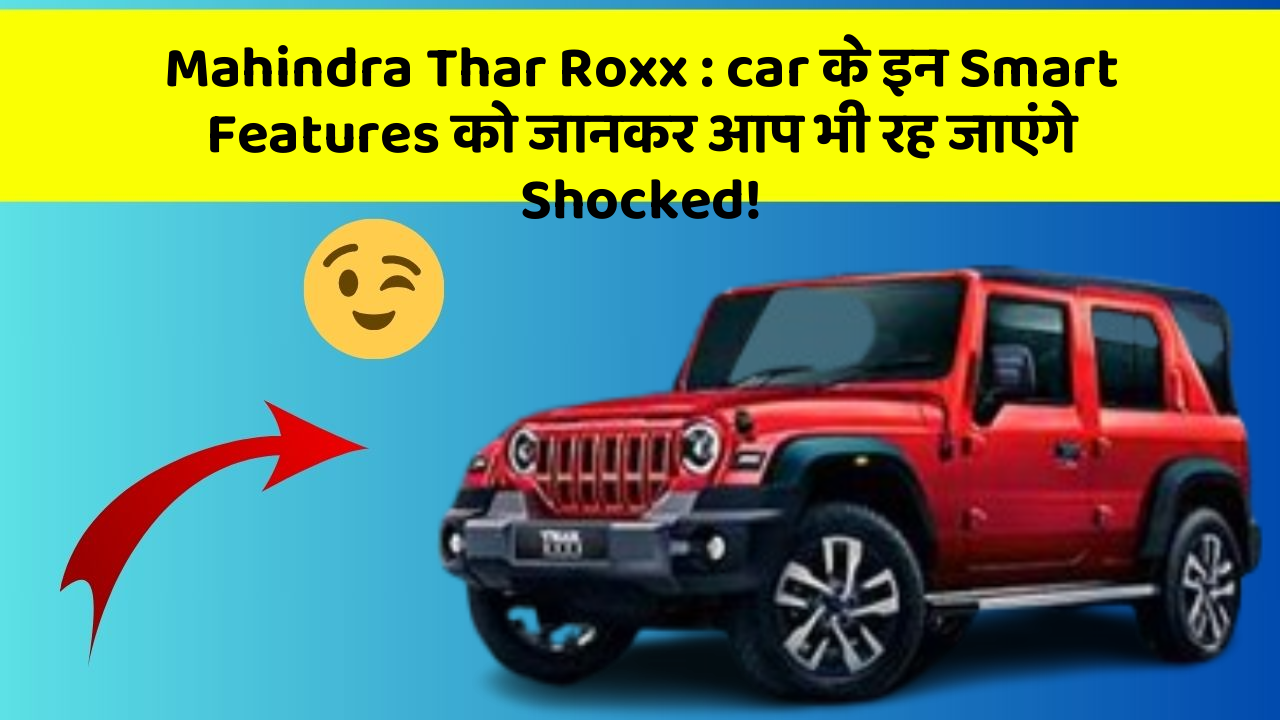 Mahindra Thar Roxx: car के इन Smart Features को जानकर आप भी रह जाएंगे Shocked!