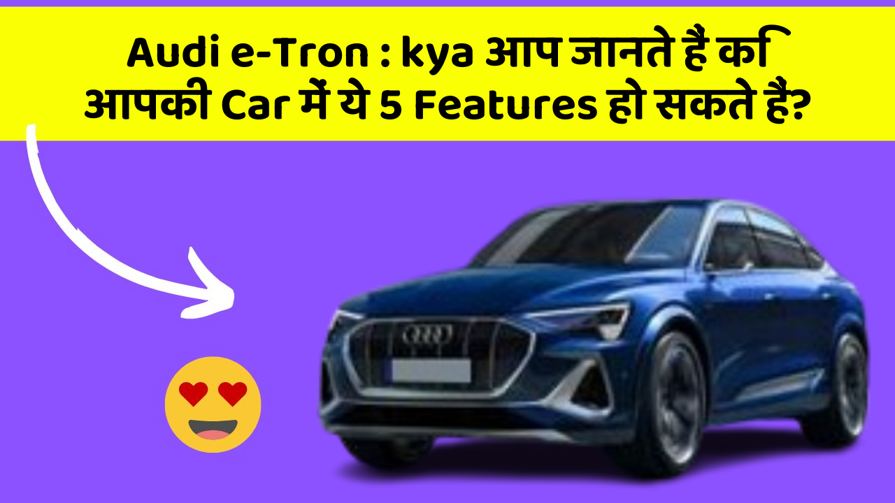 Audi e-Tron: kya आप जानते हैं कि आपकी Car में ये 5 Features हो सकते हैं?