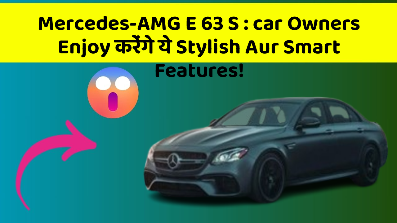 Mercedes-AMG E 63 S : car Owners Enjoy करेंगे ये Stylish Aur Smart Features!