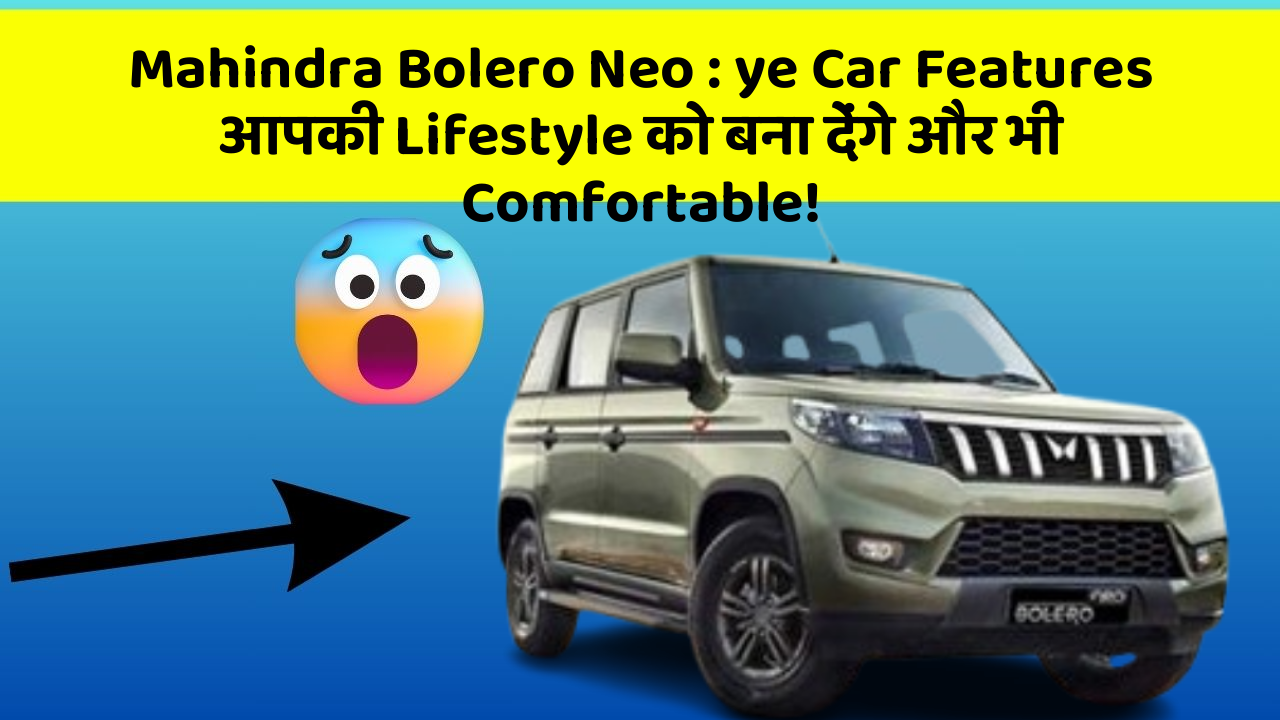 Mahindra Bolero Neo : ye Car Features आपकी Lifestyle को बना देंगे और भी Comfortable!