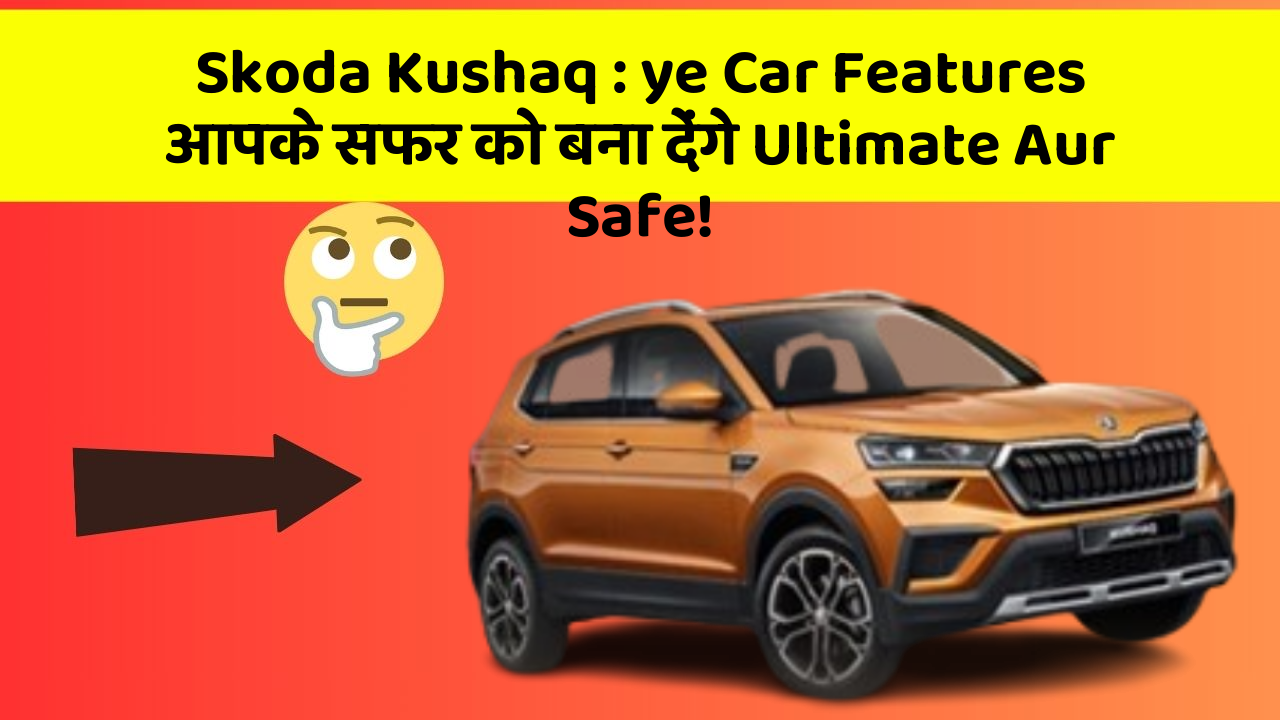 Skoda Kushaq: ye Car Features आपके सफर को बना देंगे Ultimate Aur Safe!