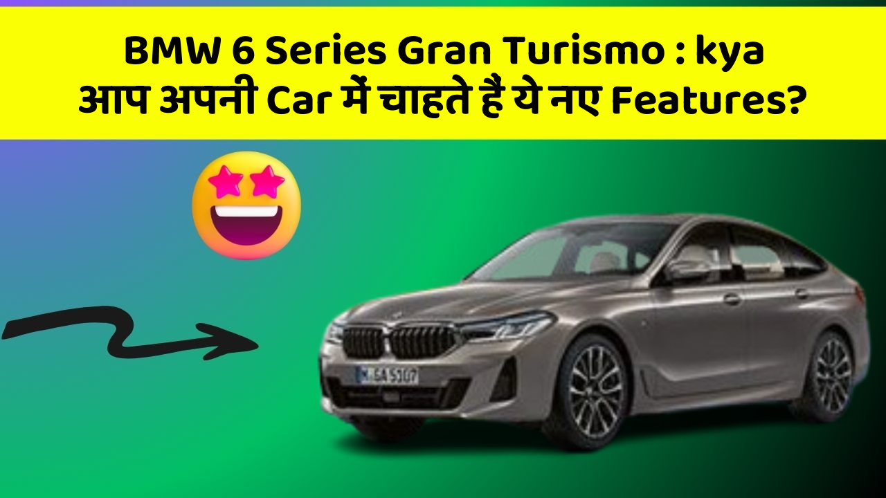 BMW 6 Series Gran Turismo: kya आप अपनी Car में चाहते हैं ये नए Features?