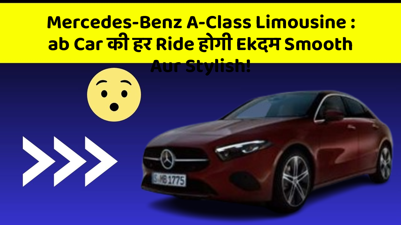 Mercedes-Benz A-Class Limousine : ab Car की हर Ride होगी Ekदम Smooth Aur Stylish!