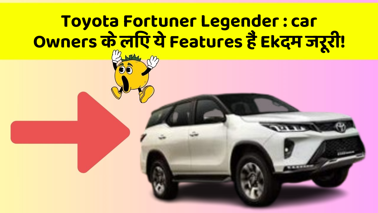 Toyota Fortuner Legender: car Owners के लिए ये Features हैं Ekदम जरूरी!