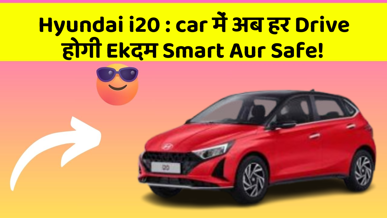 Hyundai i20 : car में अब हर Drive होगी Ekदम Smart Aur Safe!