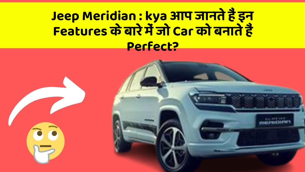 Jeep Meridian : kya आप जानते हैं इन Features के बारे में जो Car को बनाते हैं Perfect?