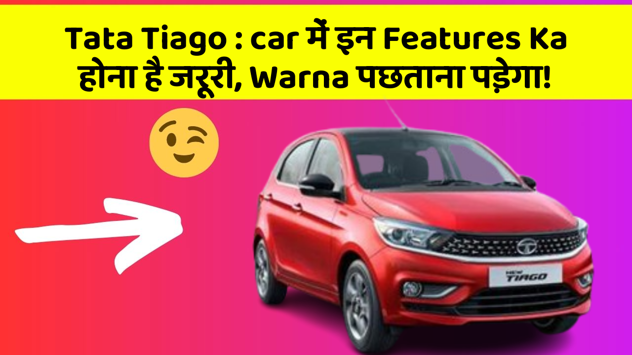 Tata Tiago : car में इन Features Ka होना है जरूरी, Warna पछताना पड़ेगा!
