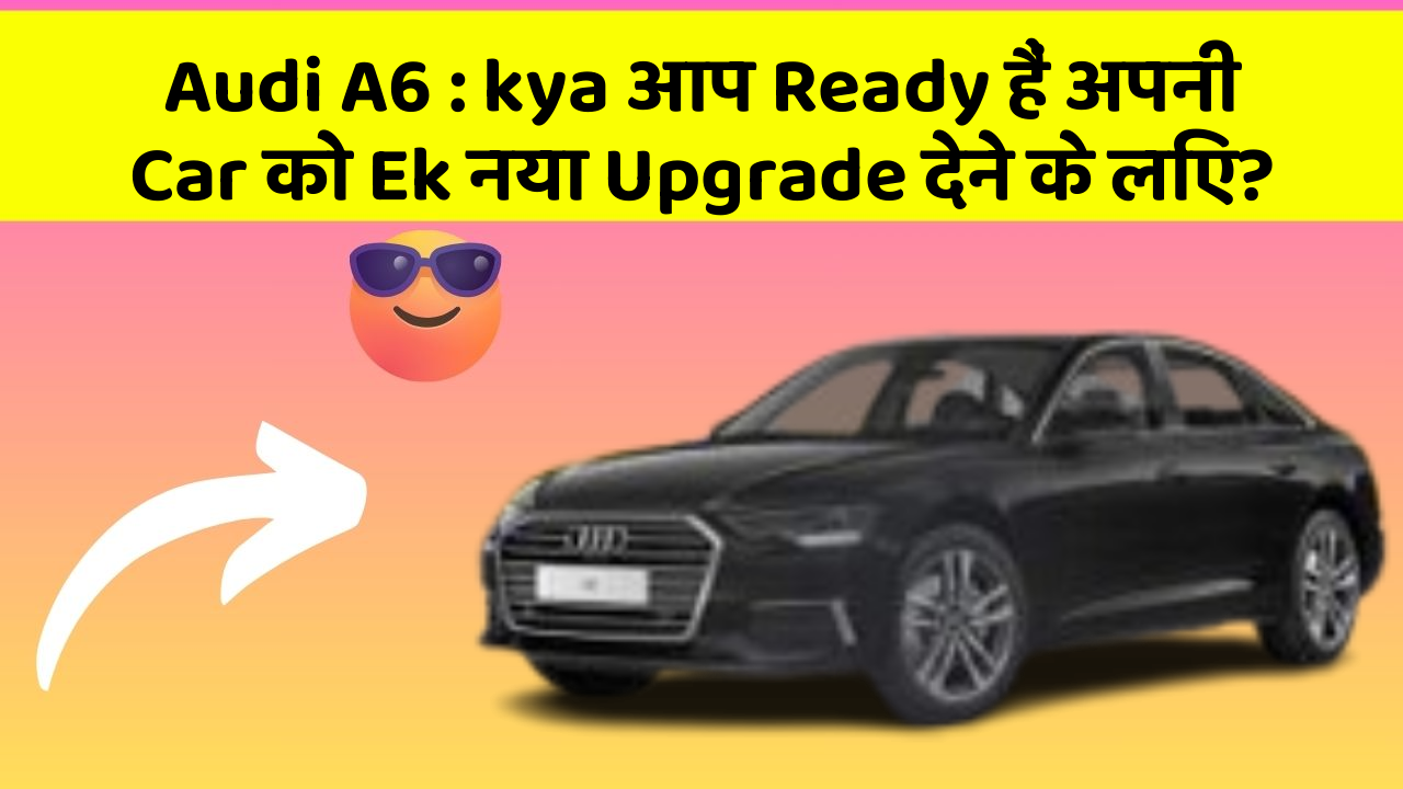 Audi A6 : kya आप Ready हैं अपनी Car को Ek नया Upgrade देने के लिए?
