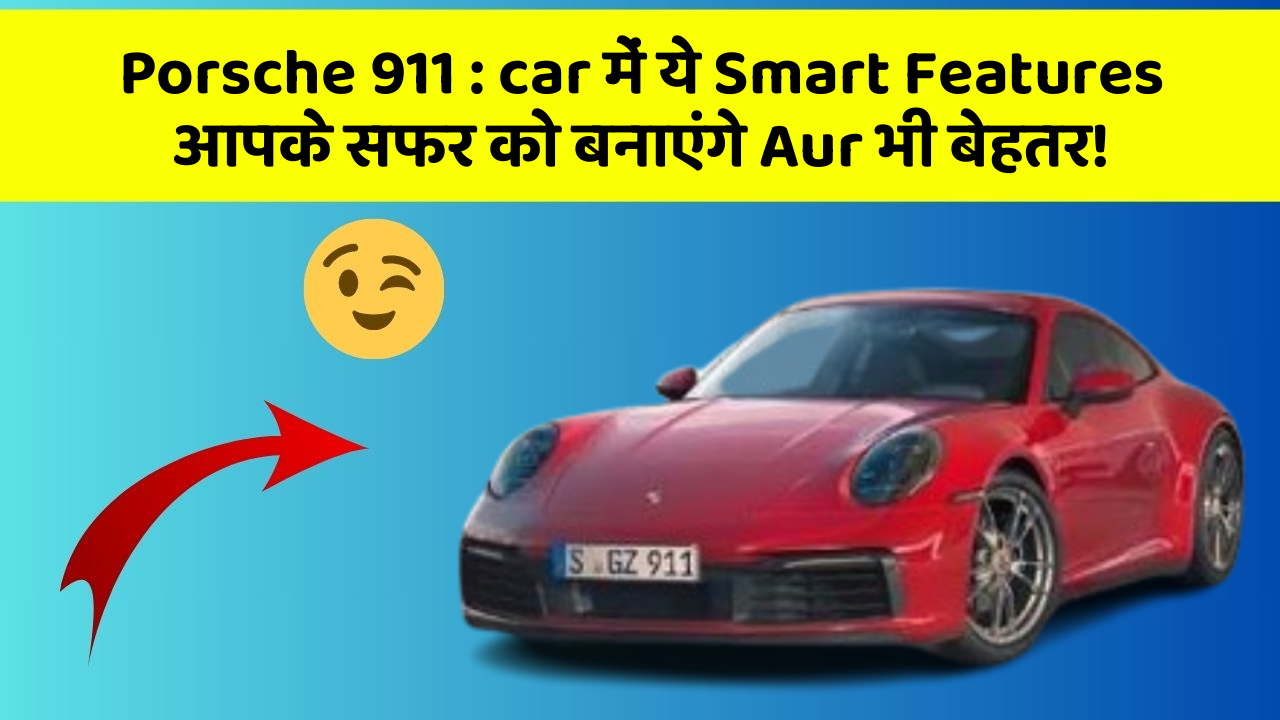 Porsche 911 : car में ये Smart Features आपके सफर को बनाएंगे Aur भी बेहतर!