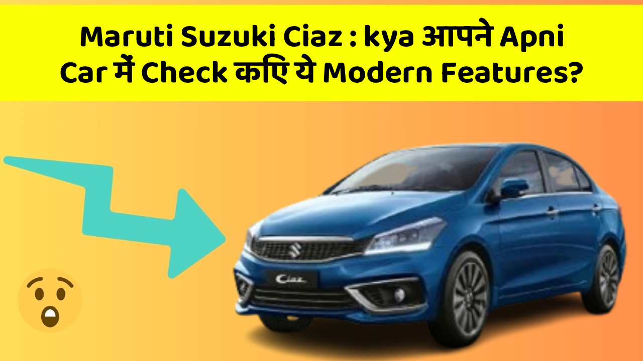 Maruti Suzuki Ciaz : kya आपने Apni Car में Check किए ये Modern Features?