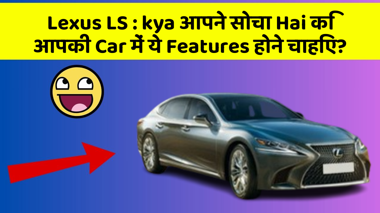 Lexus LS : kya आपने सोचा Hai कि आपकी Car में ये Features होने चाहिए?