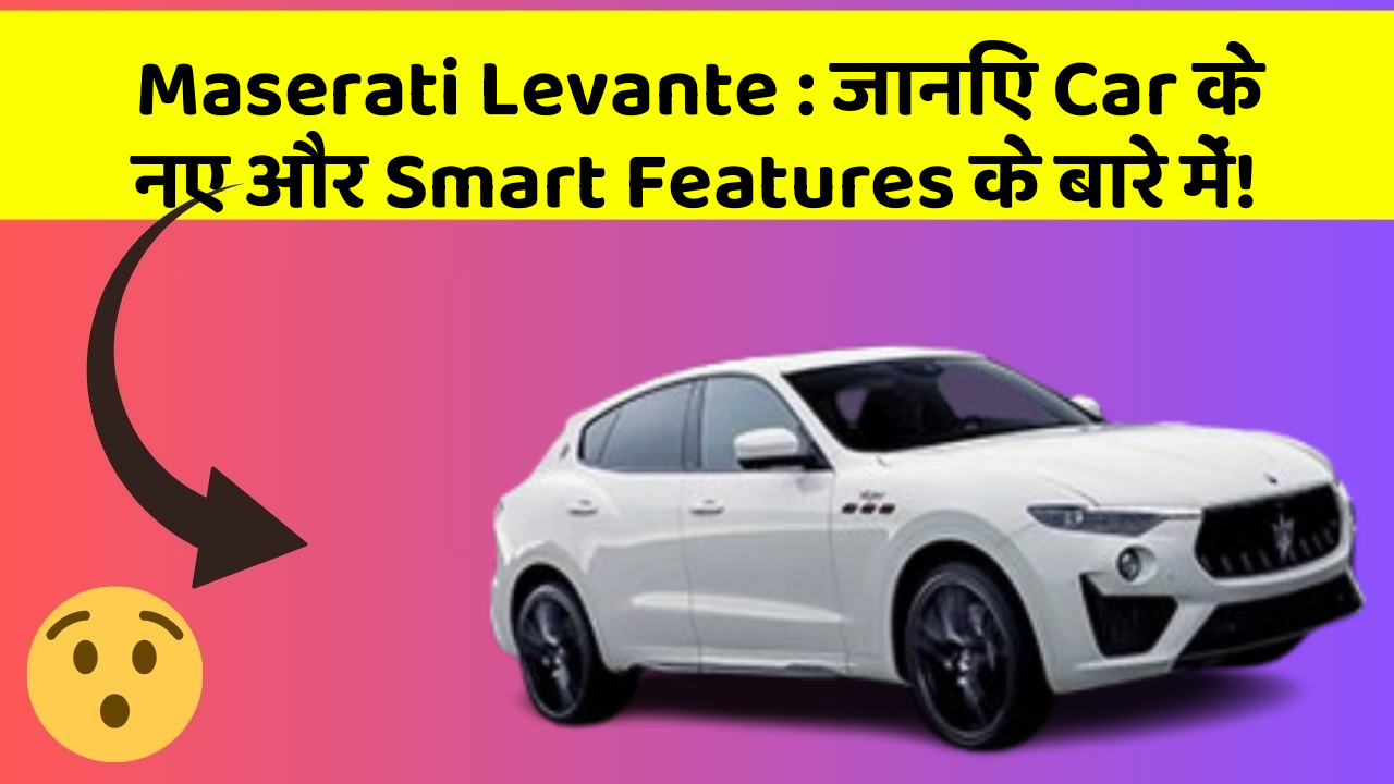 Maserati Levante: जानिए Car के नए और Smart Features के बारे में!