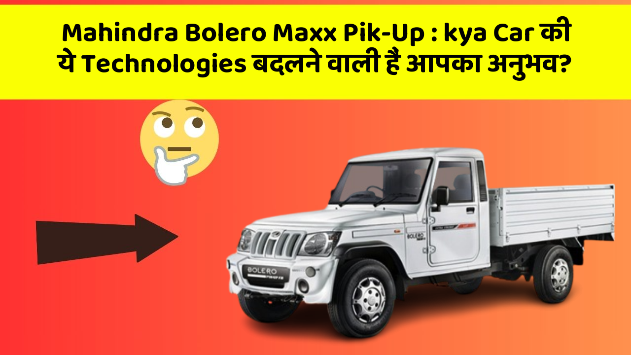 Mahindra Bolero Maxx Pik-Up: kya Car की ये Technologies बदलने वाली हैं आपका अनुभव?
