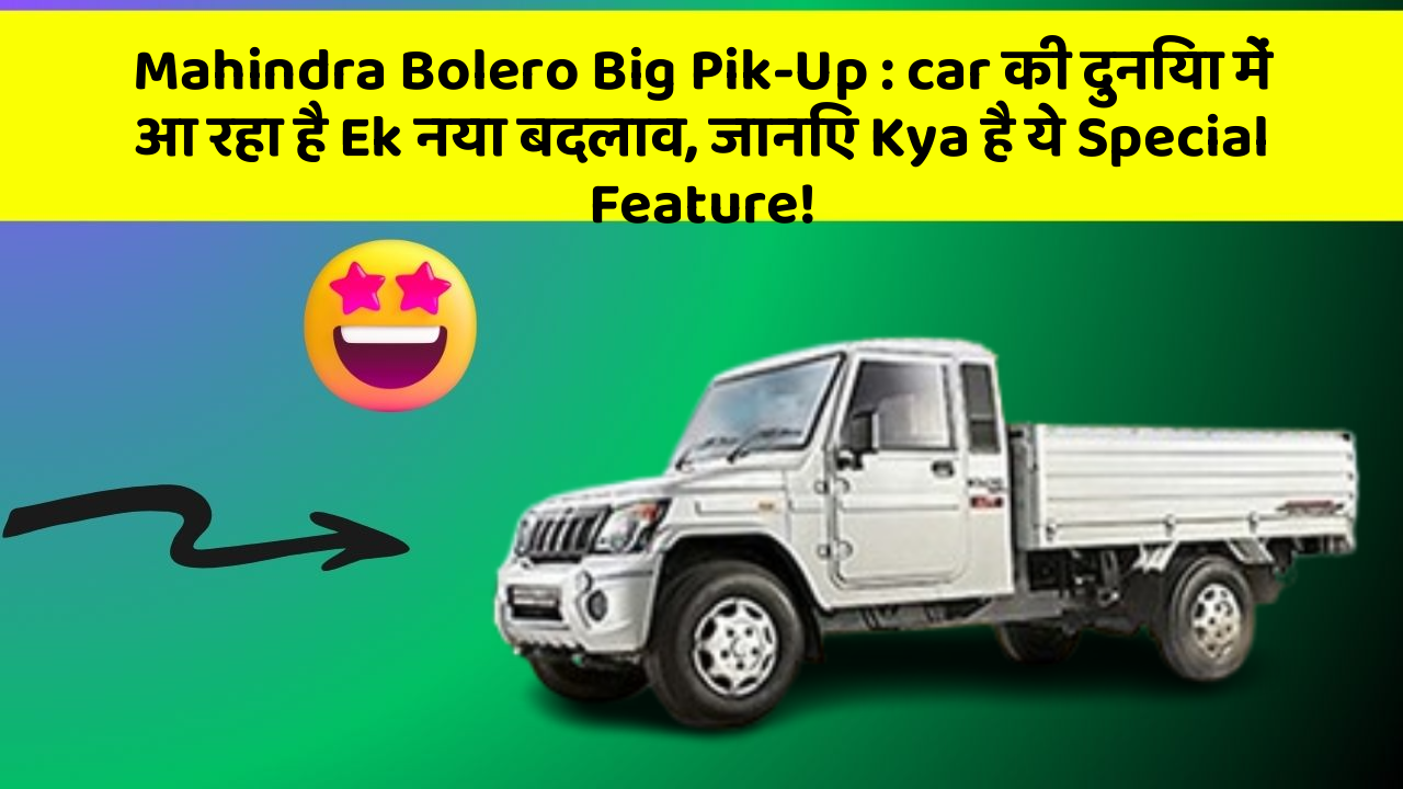 Mahindra Bolero Big Pik-Up: car की दुनिया में आ रहा है Ek नया बदलाव, जानिए Kya है ये Special Feature!
