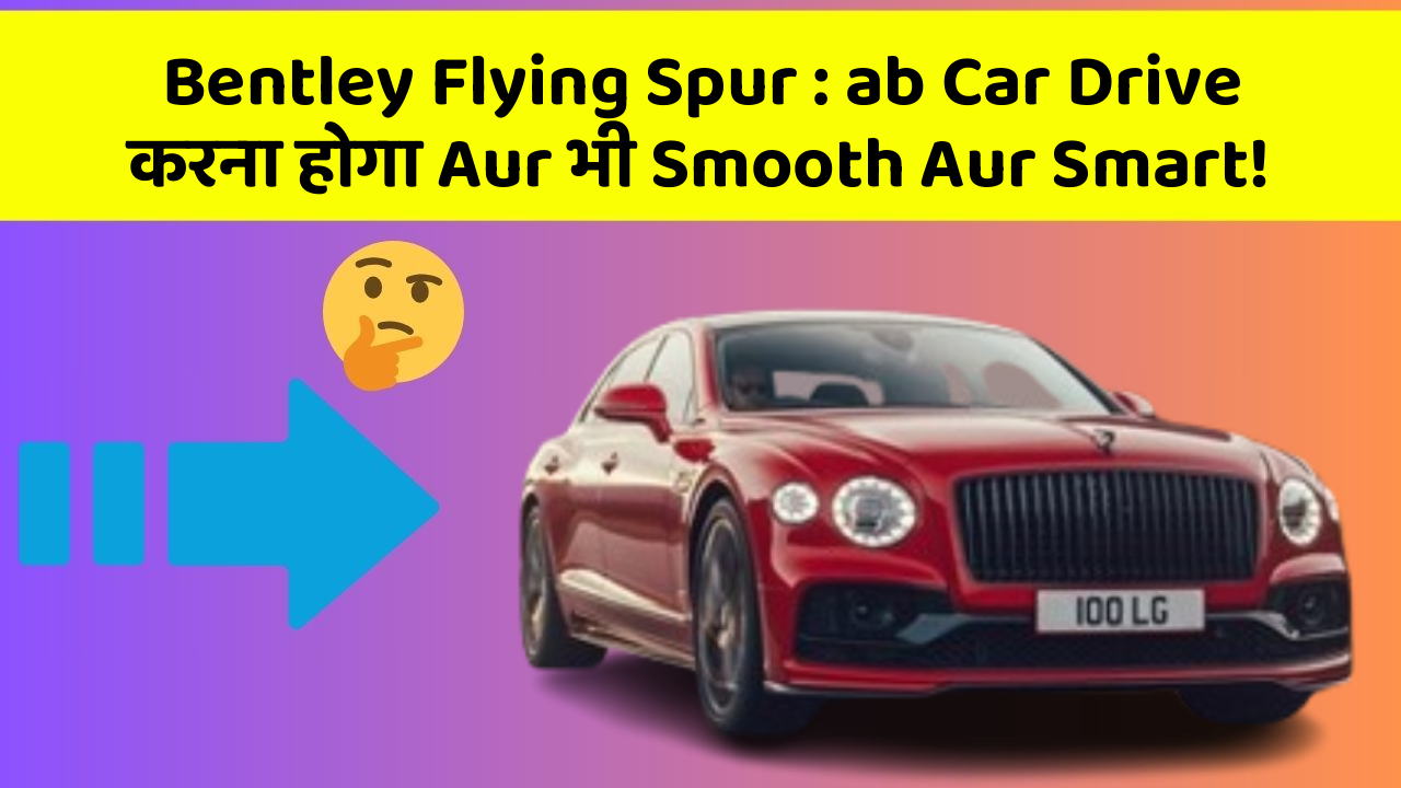 Bentley Flying Spur : ab Car Drive करना होगा Aur भी Smooth Aur Smart!