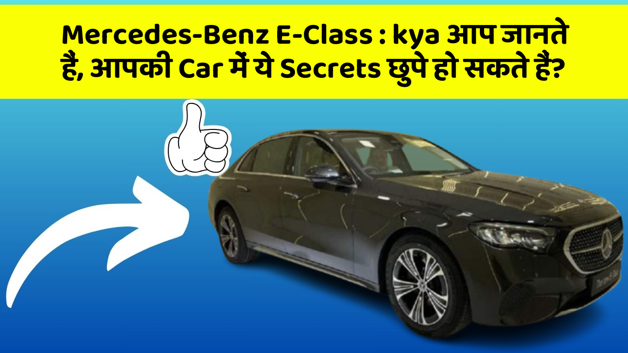 Mercedes-Benz E-Class : kya आप जानते हैं, आपकी Car में ये Secrets छुपे हो सकते हैं?