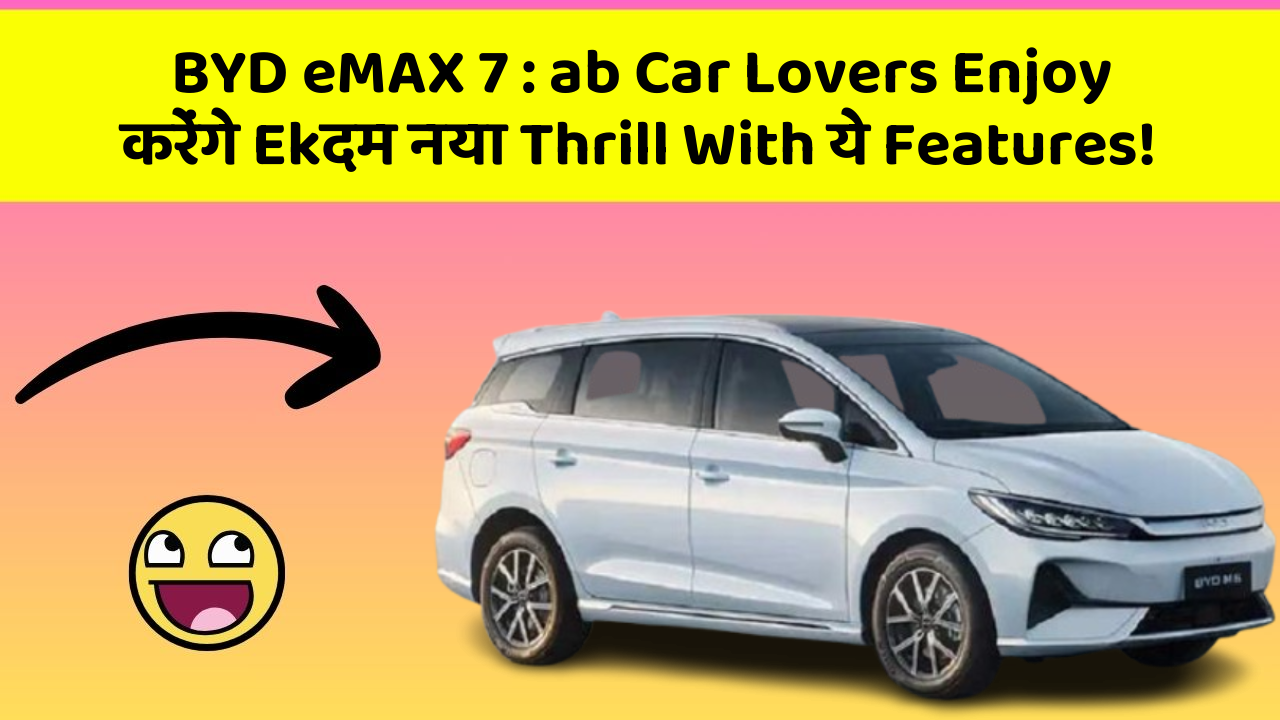 BYD eMAX 7 : ab Car Lovers Enjoy करेंगे Ekदम नया Thrill With ये Features!
