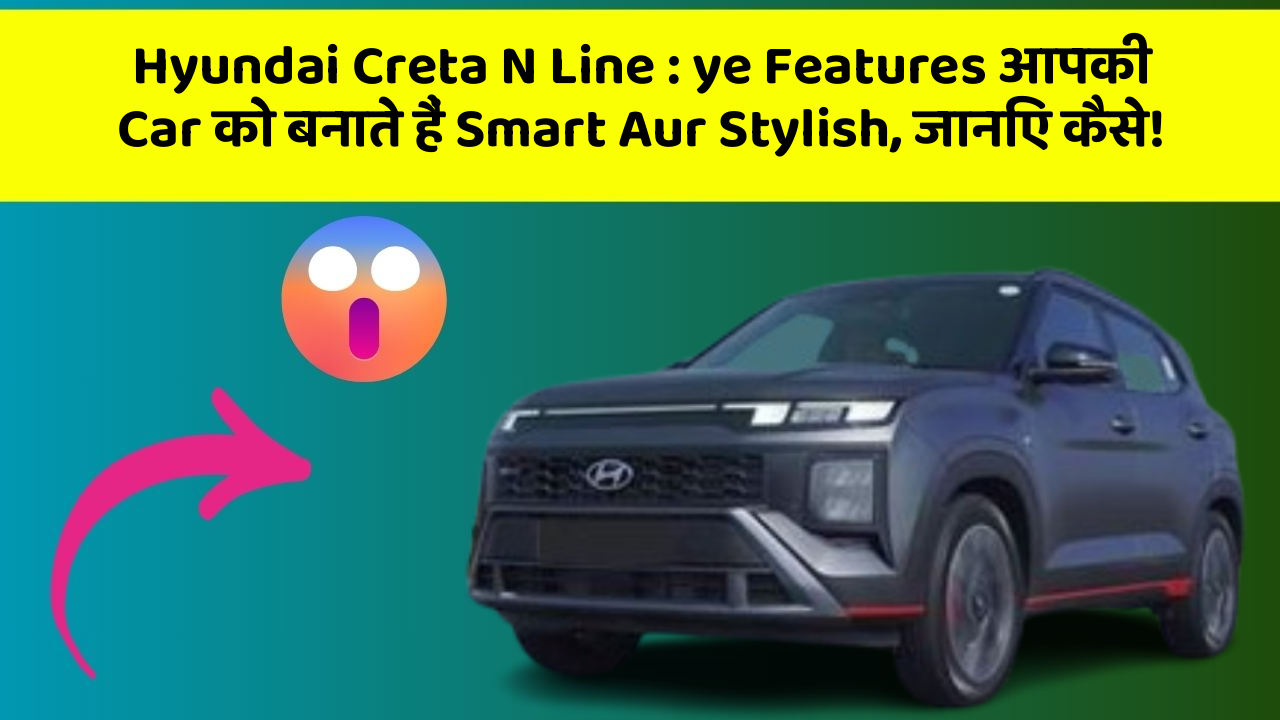 Hyundai Creta N Line : ye Features आपकी Car को बनाते हैं Smart Aur Stylish, जानिए कैसे!