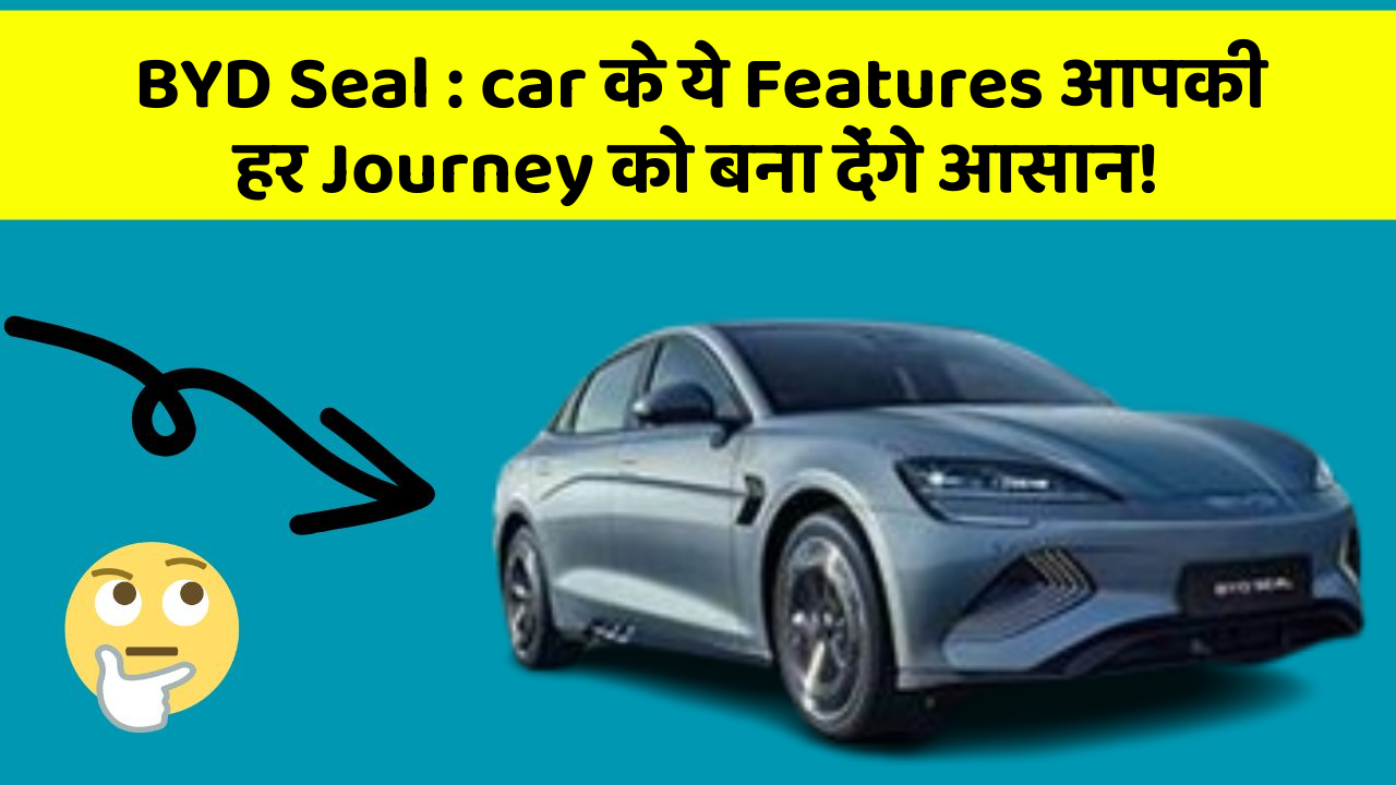 BYD Seal: car के ये Features आपकी हर Journey को बना देंगे आसान!