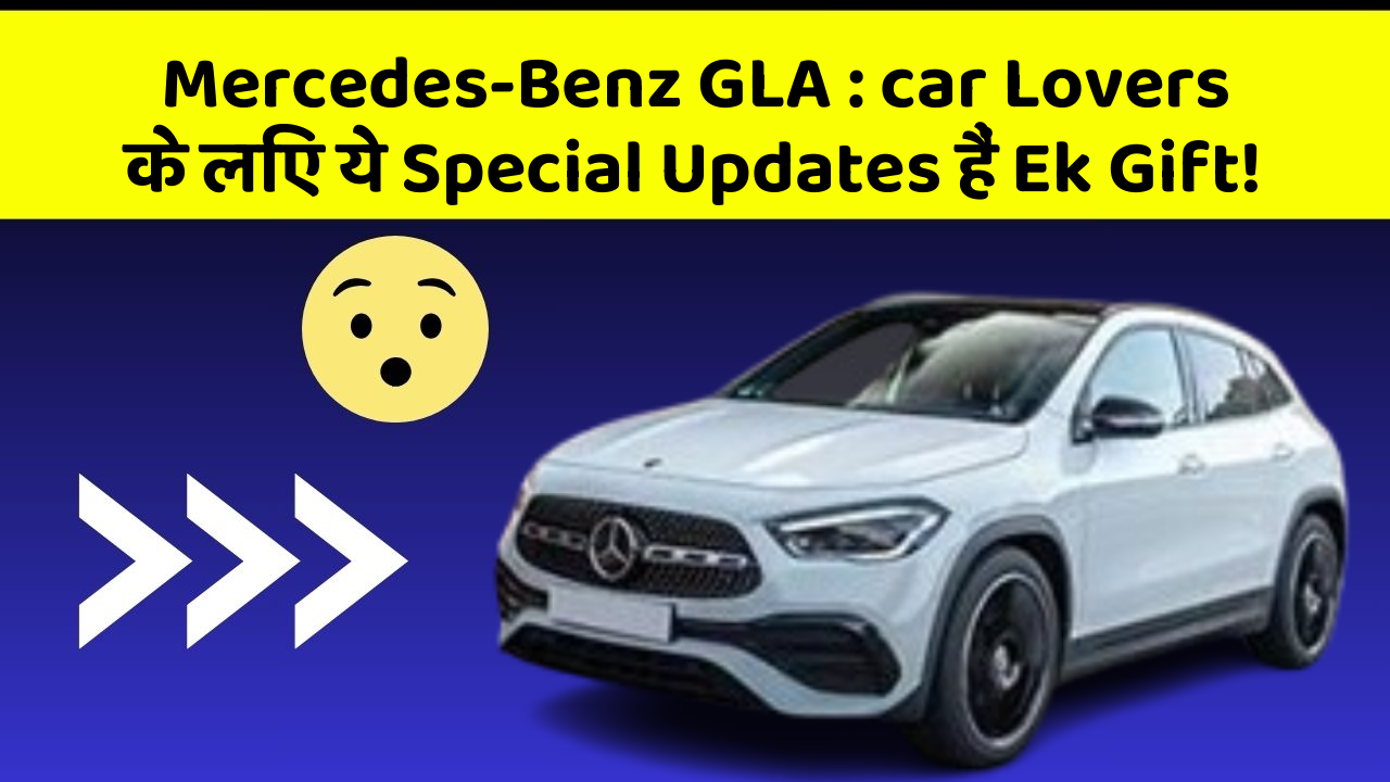 Mercedes-Benz GLA : car Lovers के लिए ये Special Updates हैं Ek Gift!