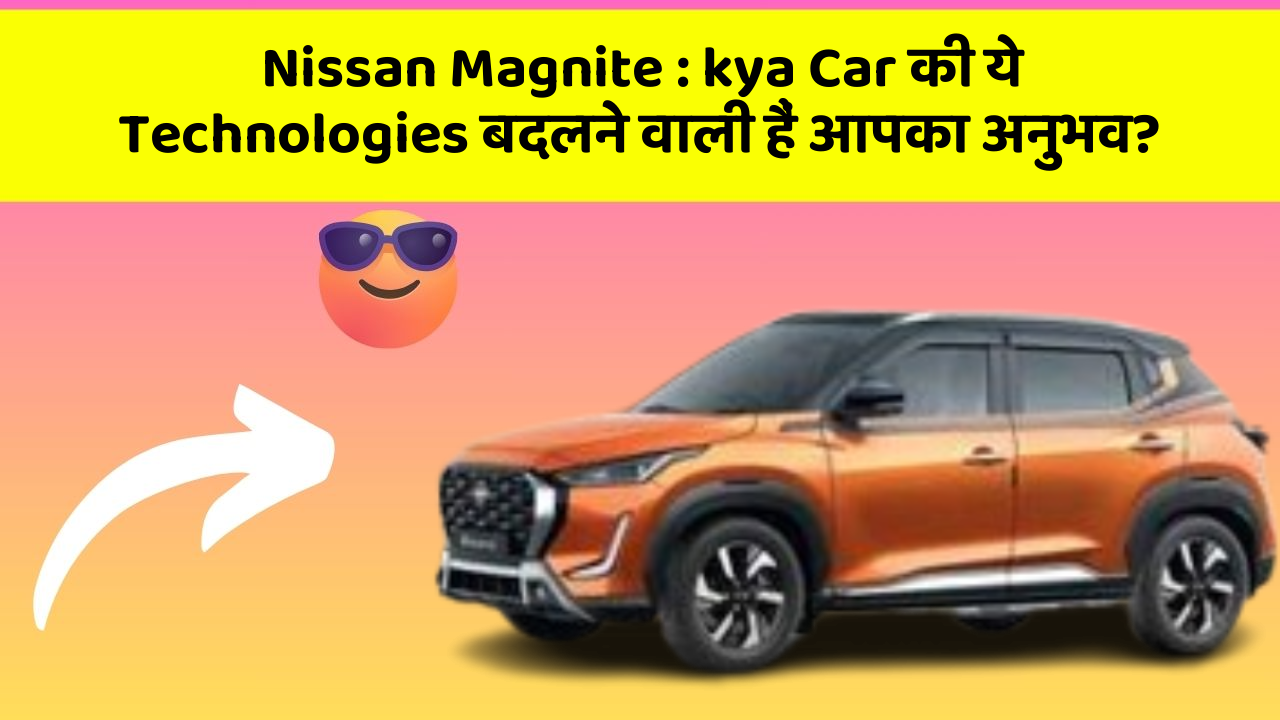 Nissan Magnite: kya Car की ये Technologies बदलने वाली हैं आपका अनुभव?