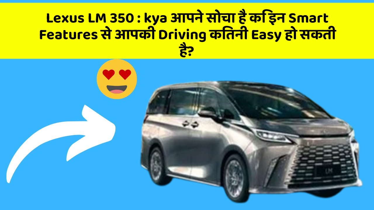Lexus LM 350 : kya आपने सोचा है कि इन Smart Features से आपकी Driving कितनी Easy हो सकती है?