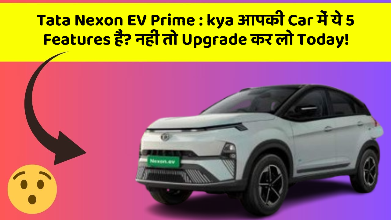 Tata Nexon EV Prime: kya आपकी Car में ये 5 Features हैं? नहीं तो Upgrade कर लो Today!
