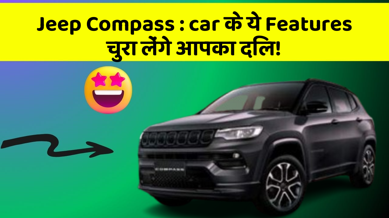 Jeep Compass : car के ये Features चुरा लेंगे आपका दिल!
