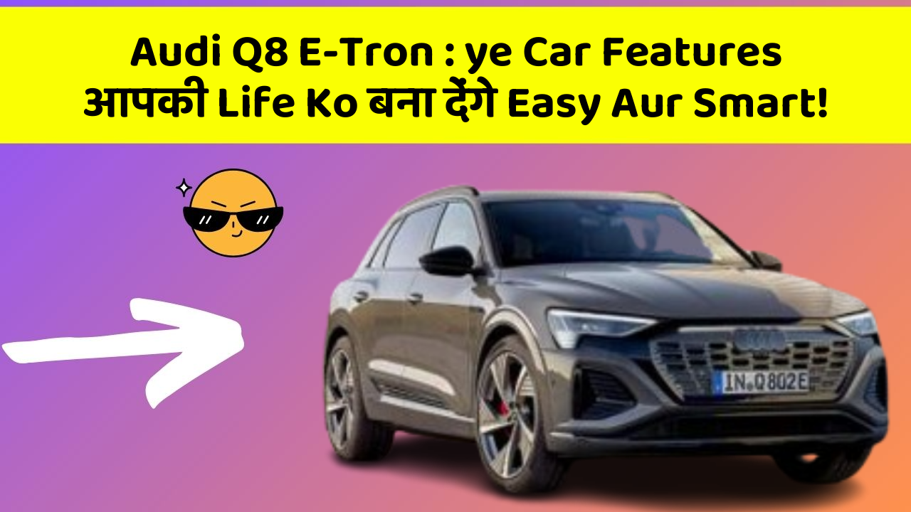 Audi Q8 E-Tron: ye Car Features आपकी Life Ko बना देंगे Easy Aur Smart!