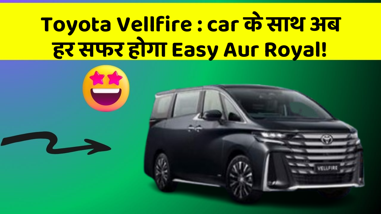 Toyota Vellfire: car के साथ अब हर सफर होगा Easy Aur Royal!