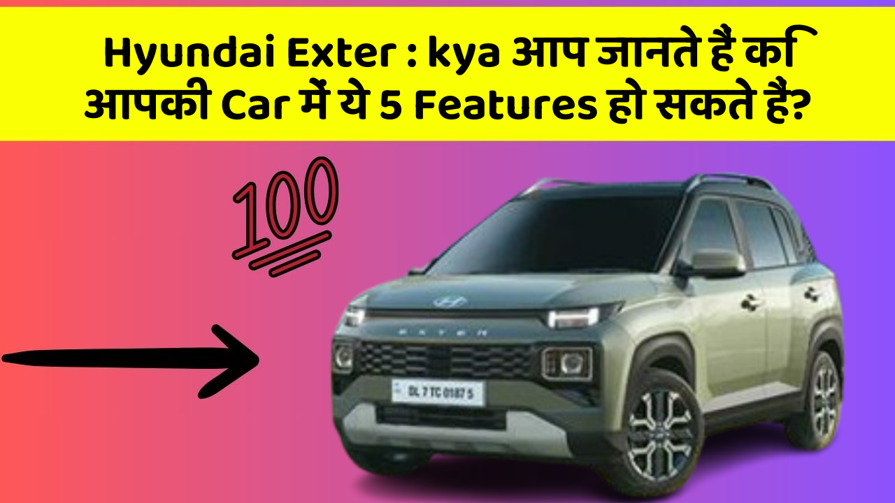 Hyundai Exter: kya आप जानते हैं कि आपकी Car में ये 5 Features हो सकते हैं?