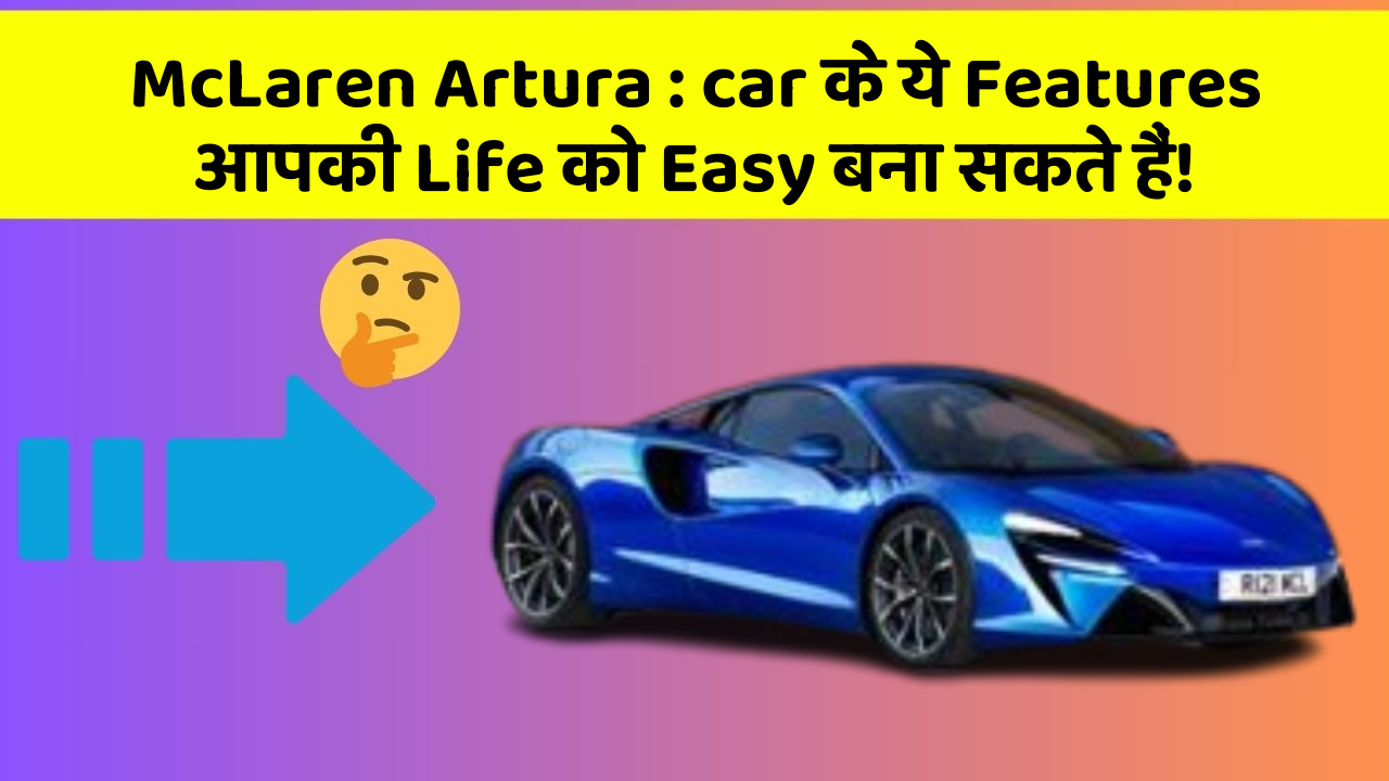 McLaren Artura: car के ये Features आपकी Life को Easy बना सकते हैं!