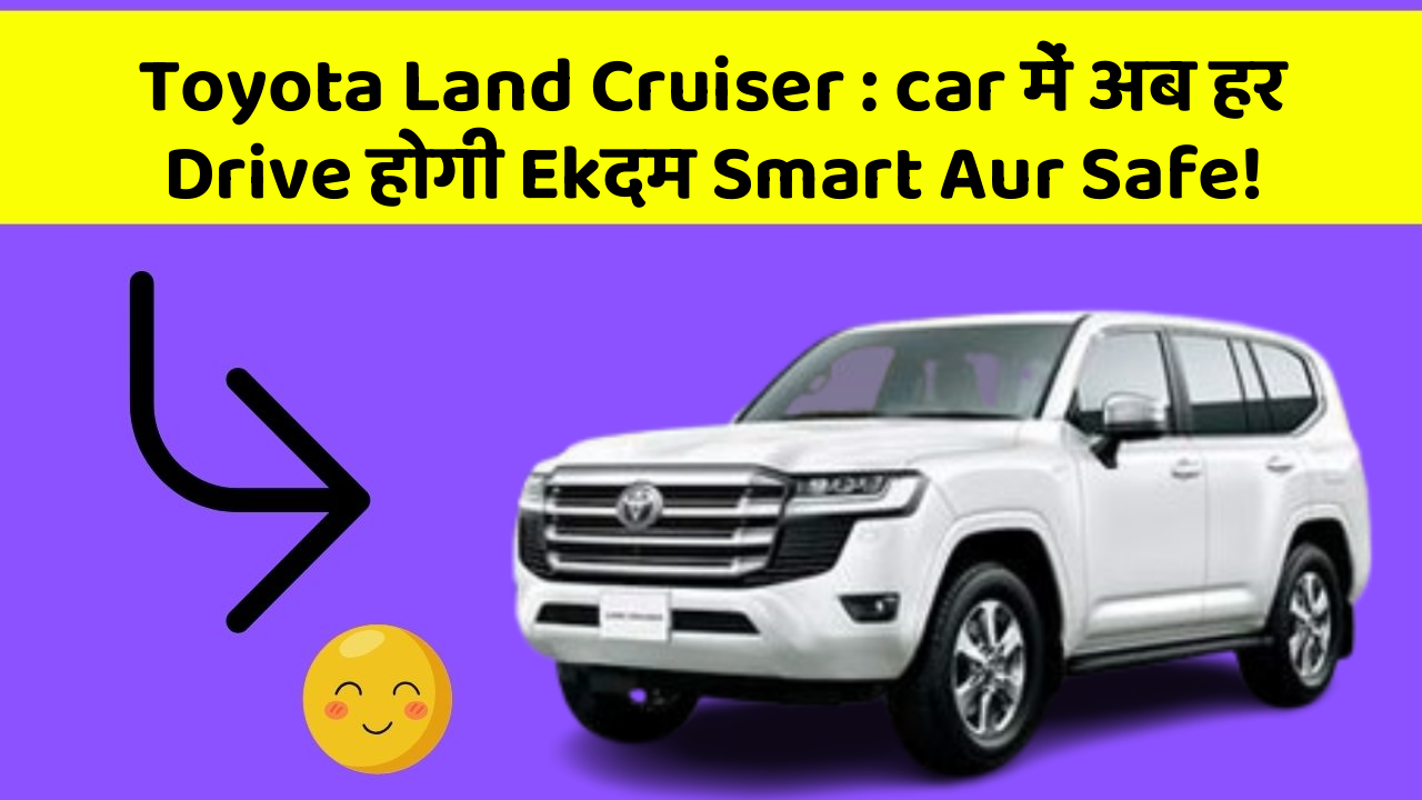 Toyota Land Cruiser: car में अब हर Drive होगी Ekदम Smart Aur Safe!