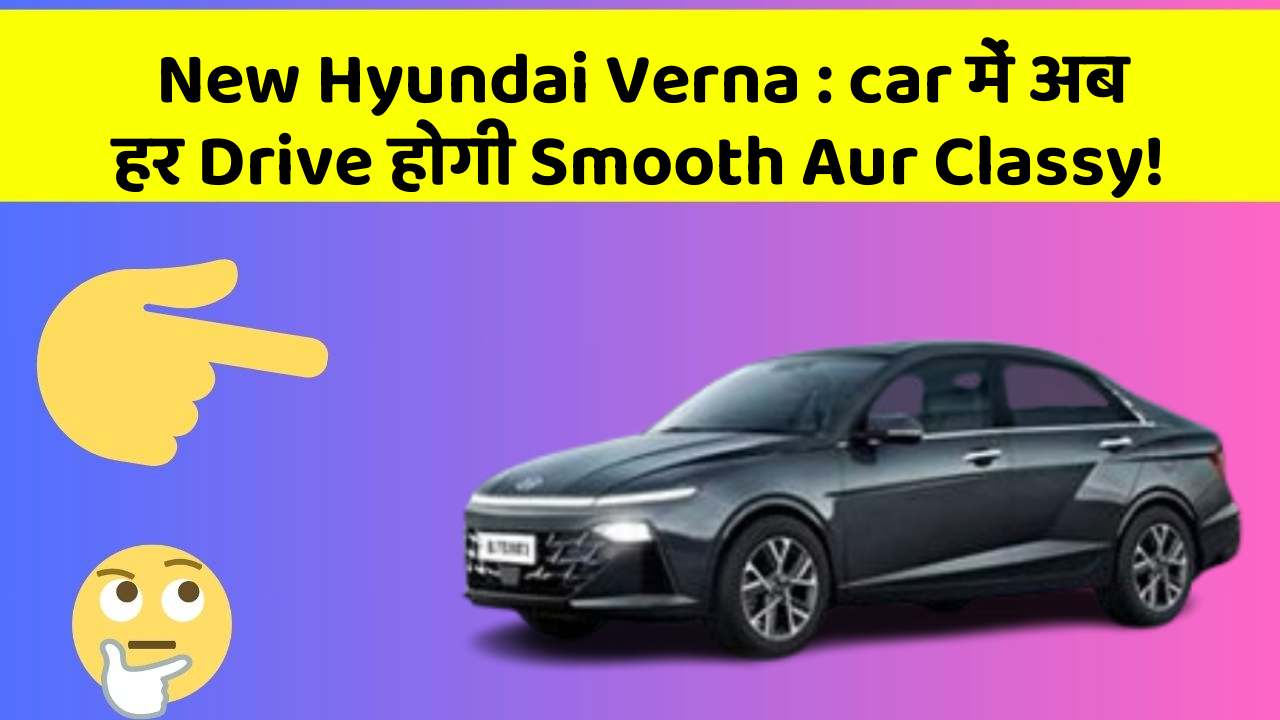 New Hyundai Verna : car में अब हर Drive होगी Smooth Aur Classy!