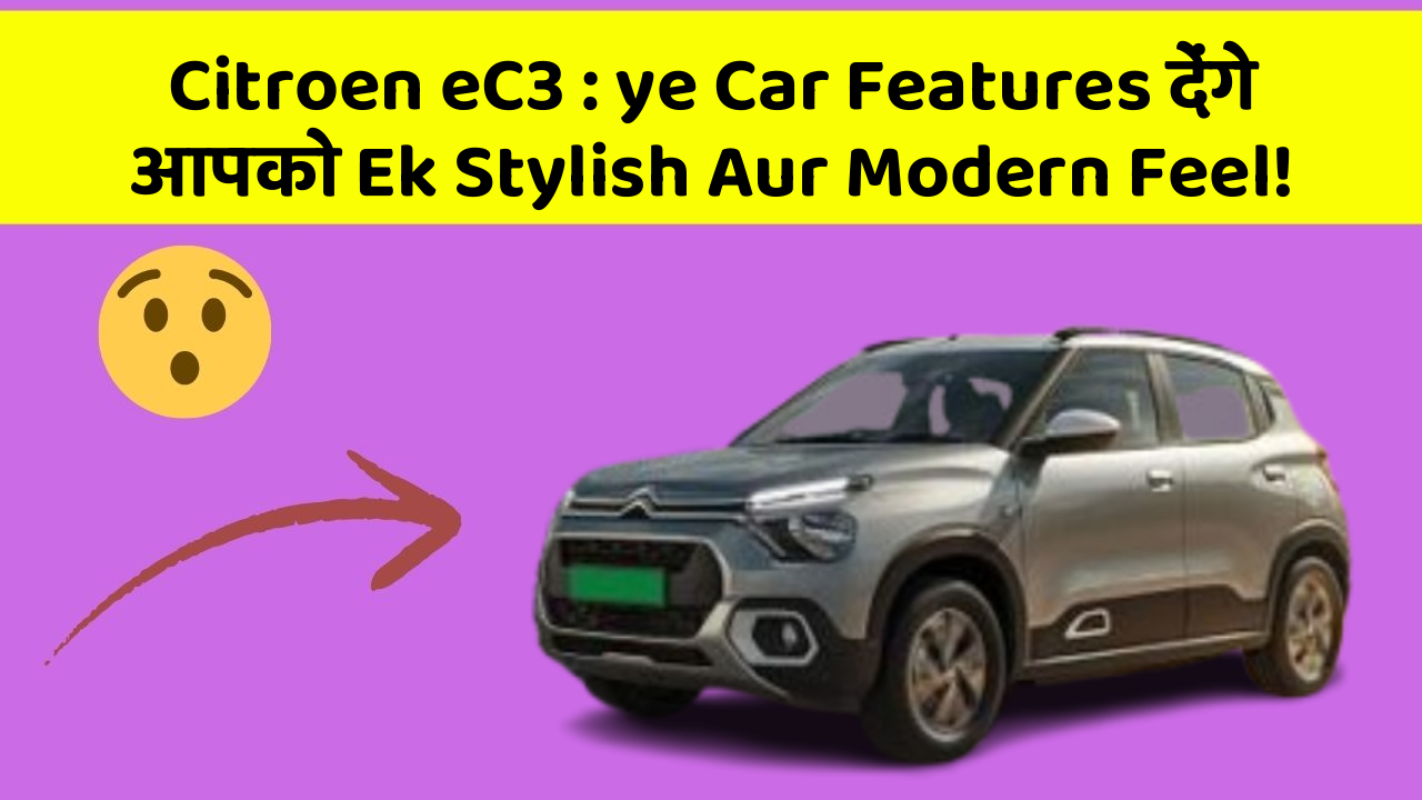 Citroen eC3: ye Car Features देंगे आपको Ek Stylish Aur Modern Feel!
