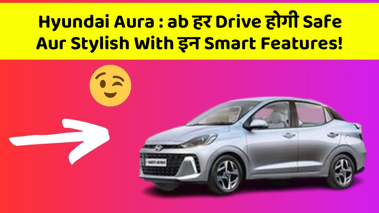 Hyundai Aura: ab हर Drive होगी Safe Aur Stylish With इन Smart Features!